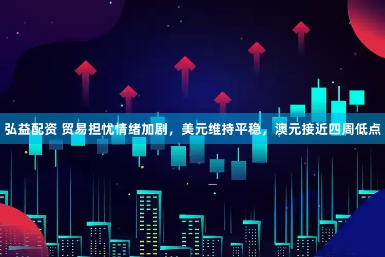 弘益配资 贸易担忧情绪加剧，美元维持平稳，澳元接近四周低点