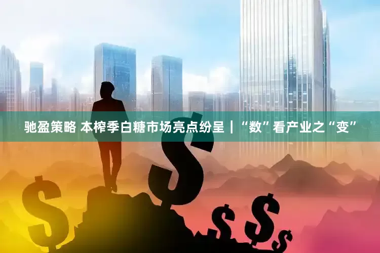 驰盈策略 本榨季白糖市场亮点纷呈｜“数”看产业之“变”