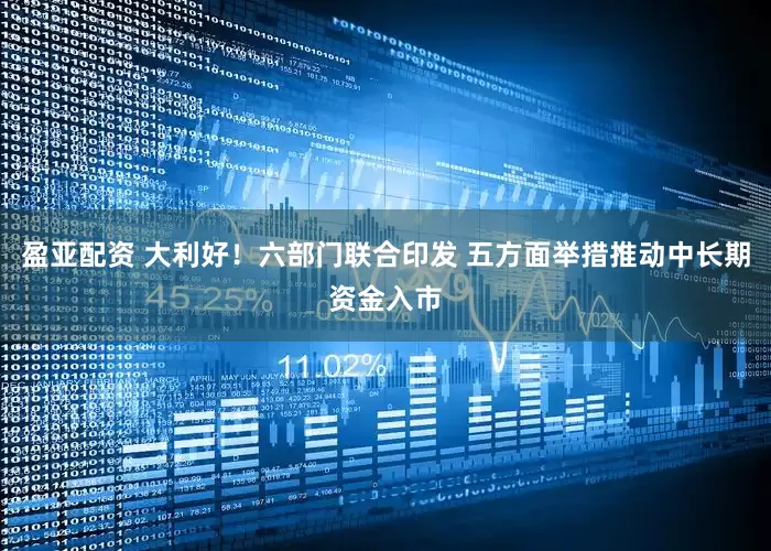 盈亚配资 大利好！六部门联合印发 五方面举措推动中长期资金入市
