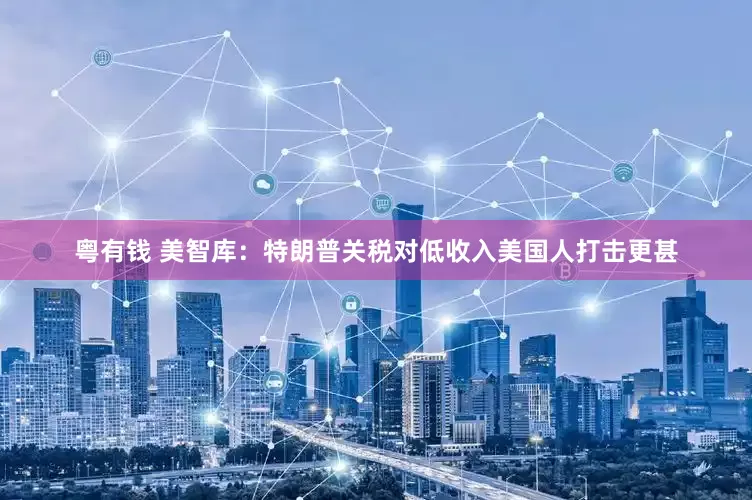 粤有钱 美智库：特朗普关税对低收入美国人打击更甚