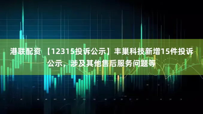 港联配资 【12315投诉公示】丰巢科技新增15件投诉公示，涉及其他售后服务问题等