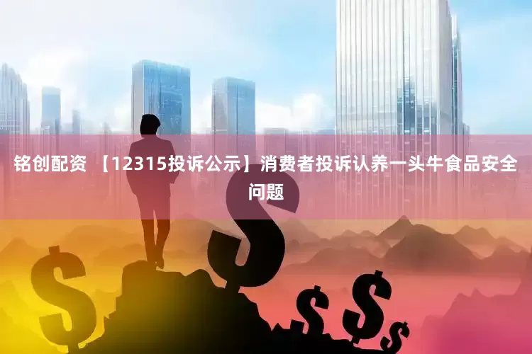 铭创配资 【12315投诉公示】消费者投诉认养一头牛食品安全问题