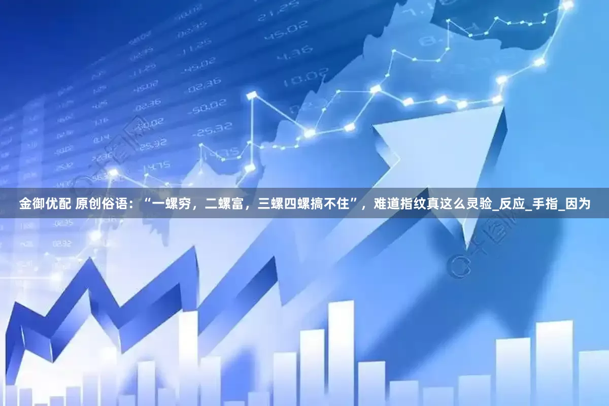 金御优配 原创俗语：“一螺穷，二螺富，三螺四螺搞不住”，难道指纹真这么灵验_反应_手指_因为