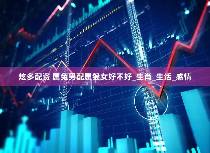 炫多配资 属兔男配属猴女好不好_生肖_生活_感情