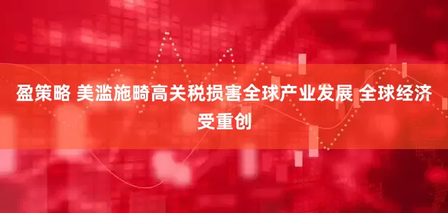 盈策略 美滥施畸高关税损害全球产业发展 全球经济受重创