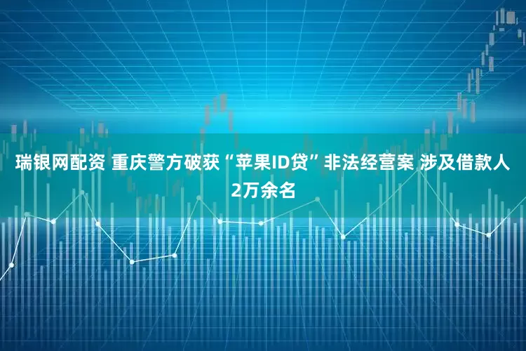 瑞银网配资 重庆警方破获“苹果ID贷”非法经营案 涉及借款人2万余名