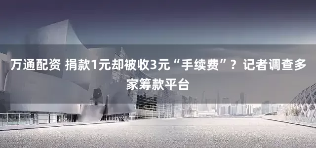 万通配资 捐款1元却被收3元“手续费”？记者调查多家筹款平台
