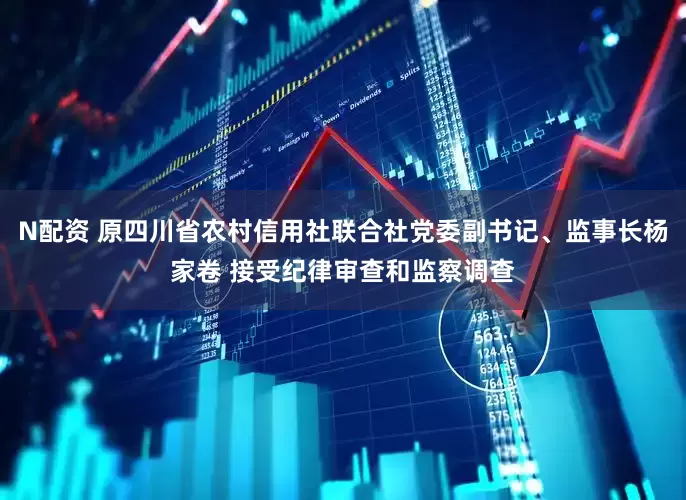 N配资 原四川省农村信用社联合社党委副书记、监事长杨家卷 接受纪律审查和监察调查