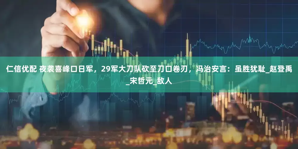 仁信优配 夜袭喜峰口日军，29军大刀队砍至刀口卷刃，冯治安言：虽胜犹耻_赵登禹_宋哲元_敌人