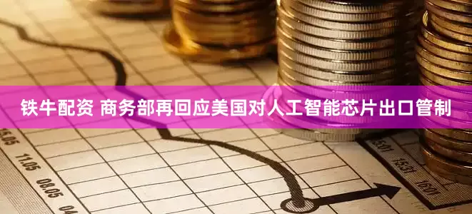 铁牛配资 商务部再回应美国对人工智能芯片出口管制