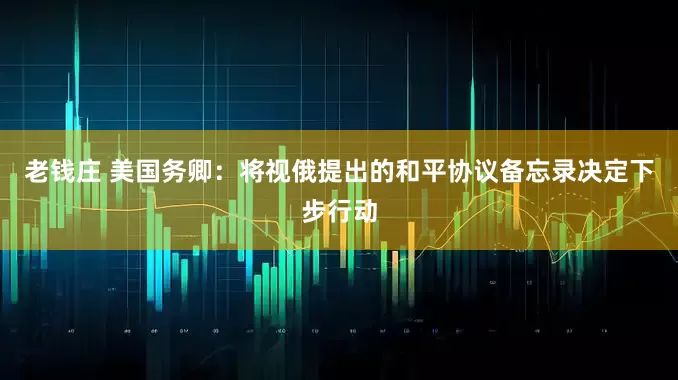 老钱庄 美国务卿：将视俄提出的和平协议备忘录决定下步行动