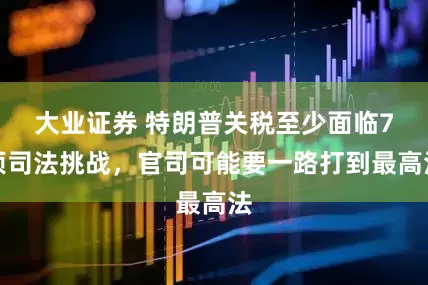 大业证券 特朗普关税至少面临7项司法挑战，官司可能要一路打到最高法