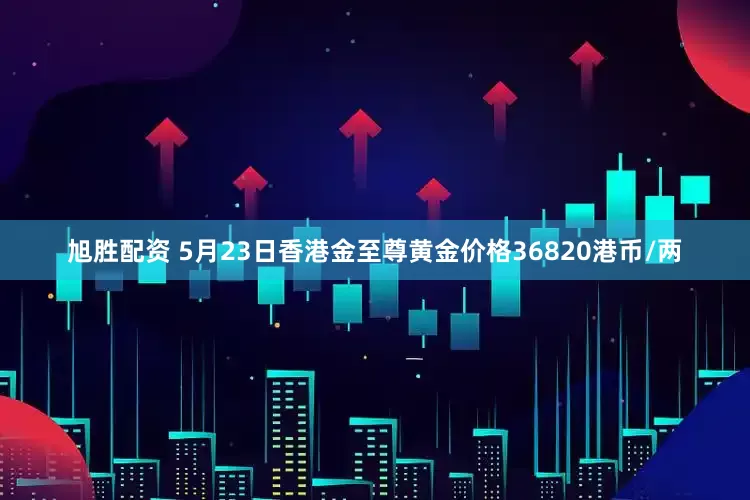 旭胜配资 5月23日香港金至尊黄金价格36820港币/两