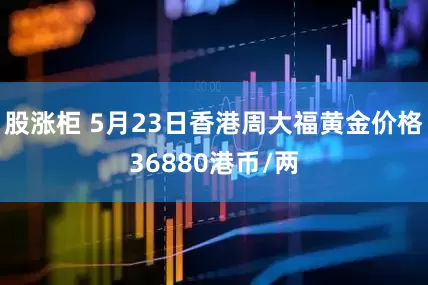 股涨柜 5月23日香港周大福黄金价格36880港币/两