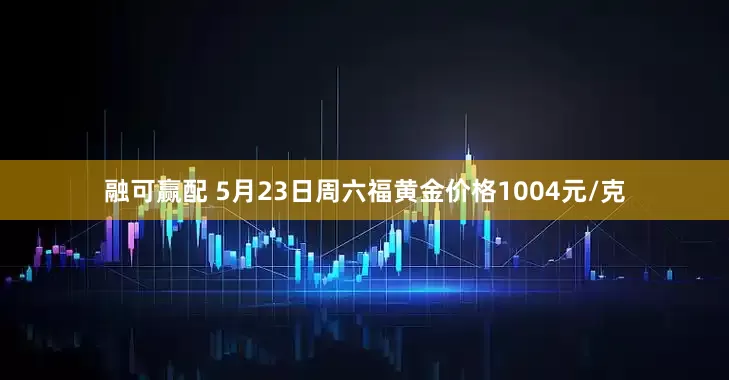 融可赢配 5月23日周六福黄金价格1004元/克
