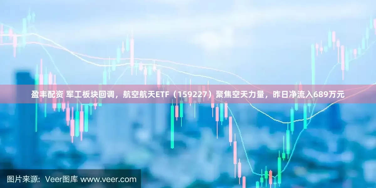 盈丰配资 军工板块回调，航空航天ETF（159227）聚焦空天力量，昨日净流入689万元