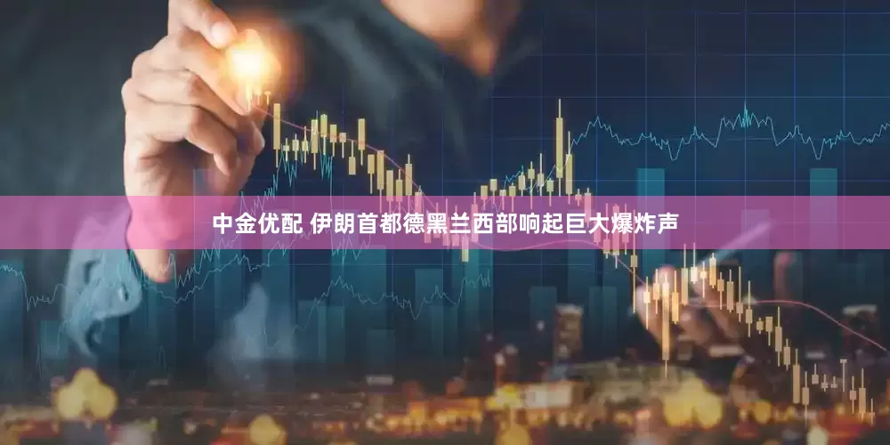 中金优配 伊朗首都德黑兰西部响起巨大爆炸声