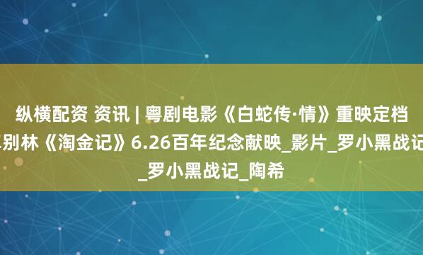 纵横配资 资讯 | 粤剧电影《白蛇传·情》重映定档7.5 卓别林《淘金记》6.26百年纪念献映_影片_罗小黑战记_陶希