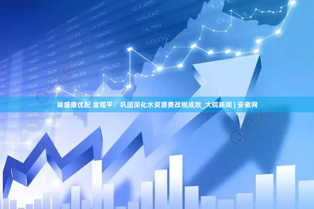 端盛康优配 金观平：巩固深化水资源费改税成效_大皖新闻 | 安徽网