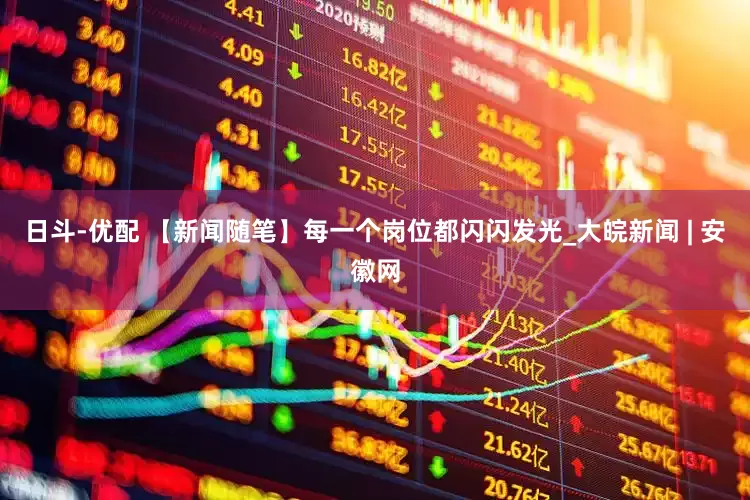 日斗-优配 【新闻随笔】每一个岗位都闪闪发光_大皖新闻 | 安徽网