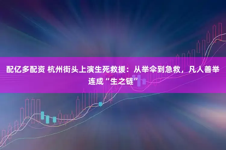 配亿多配资 杭州街头上演生死救援：从举伞到急救，凡人善举连成“生之链”
