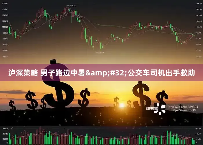 泸深策略 男子路边中暑&#32;公交车司机出手救助