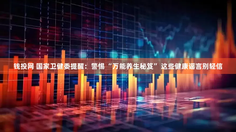 钱投网 国家卫健委提醒：警惕 “万能养生秘笈” 这些健康谣言别轻信