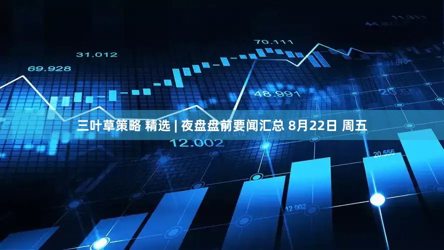 三叶草策略 精选 | 夜盘盘前要闻汇总 8月22日 周五