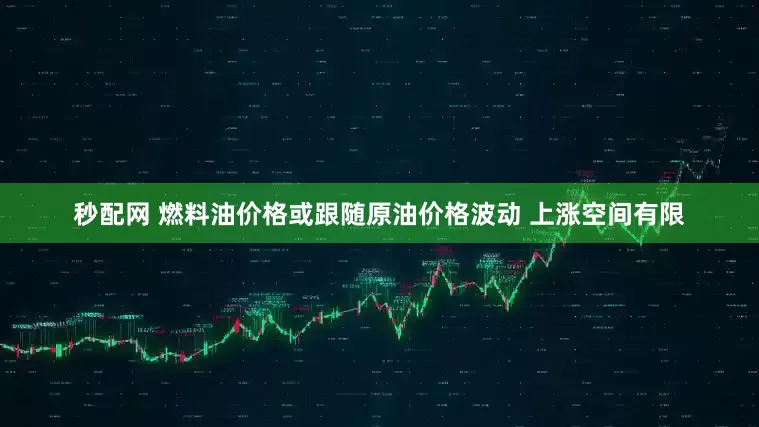 秒配网 燃料油价格或跟随原油价格波动 上涨空间有限
