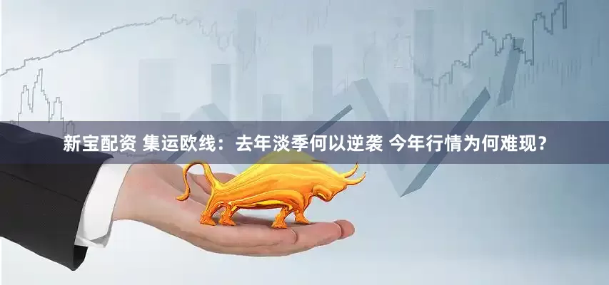 新宝配资 集运欧线：去年淡季何以逆袭 今年行情为何难现？