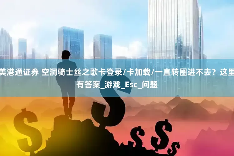 美港通证券 空洞骑士丝之歌卡登录/卡加载/一直转圈进不去？这里有答案_游戏_Esc_问题