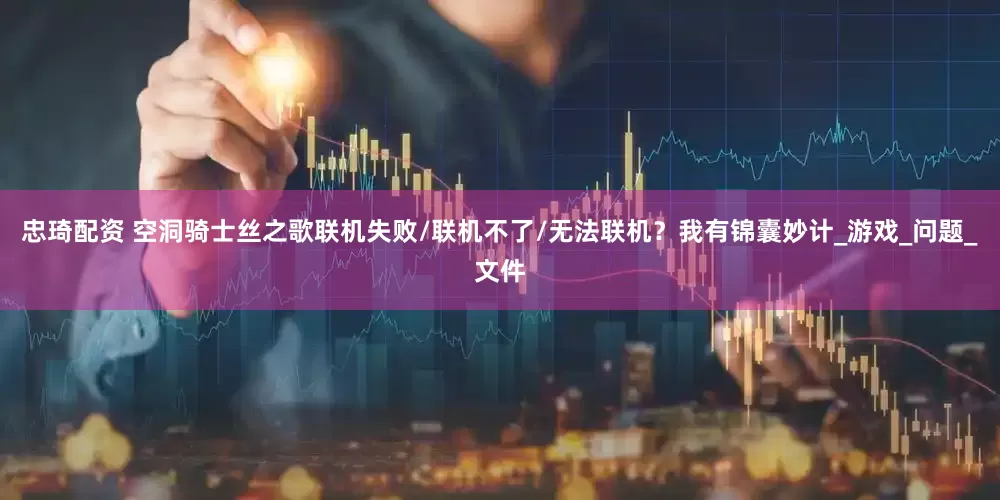 忠琦配资 空洞骑士丝之歌联机失败/联机不了/无法联机？我有锦囊妙计_游戏_问题_文件