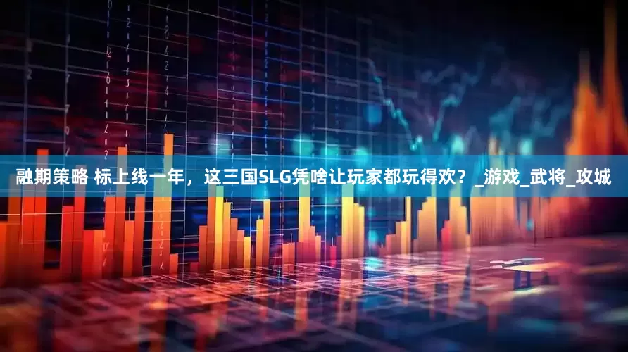 融期策略 标上线一年，这三国SLG凭啥让玩家都玩得欢？_游戏_武将_攻城