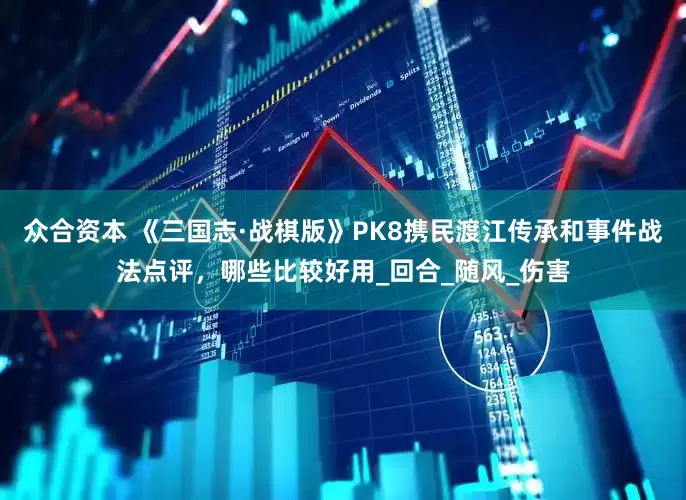 众合资本 《三国志·战棋版》PK8携民渡江传承和事件战法点评，哪些比较好用_回合_随风_伤害