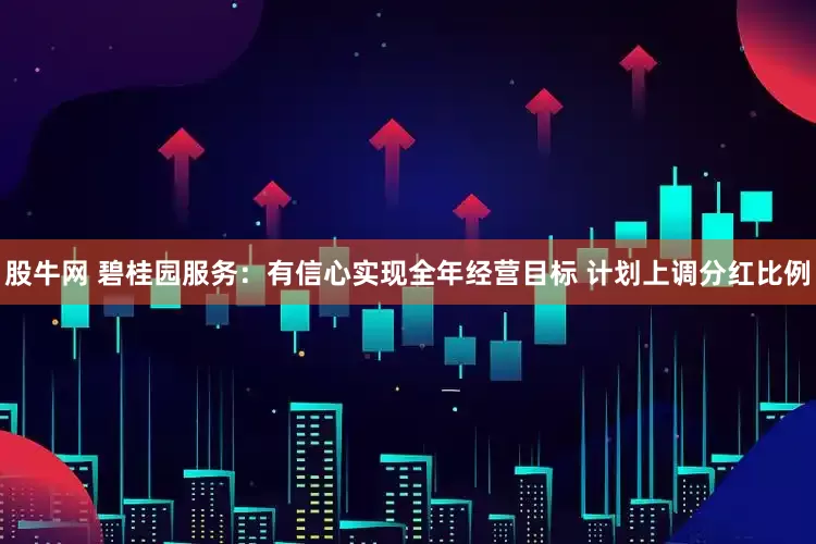 股牛网 碧桂园服务：有信心实现全年经营目标 计划上调分红比例
