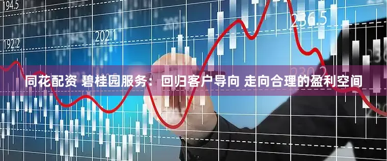 同花配资 碧桂园服务：回归客户导向 走向合理的盈利空间