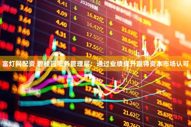富灯网配资 碧桂园服务管理层：通过业绩提升赢得资本市场认可