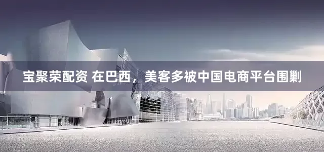 宝聚荣配资 在巴西，美客多被中国电商平台围剿