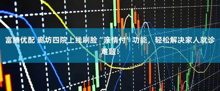 富腾优配 廊坊四院上线刷脸“亲情付”功能，轻松解决家人就诊难题！
