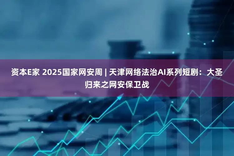 资本E家 2025国家网安周 | 天津网络法治AI系列短剧：大圣归来之网安保卫战