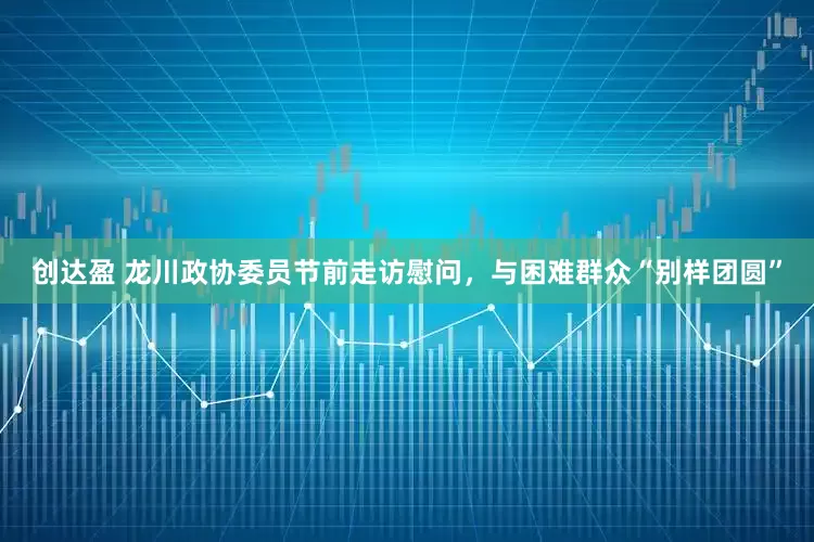 创达盈 龙川政协委员节前走访慰问，与困难群众“别样团圆”