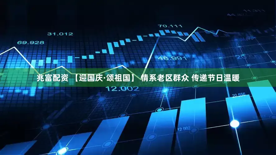 兆富配资 【迎国庆·颂祖国】 情系老区群众 传递节日温暖