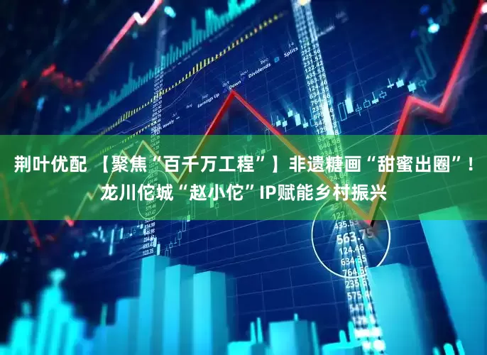 荆叶优配 【聚焦“百千万工程”】非遗糖画“甜蜜出圈”！龙川佗城“赵小佗”IP赋能乡村振兴