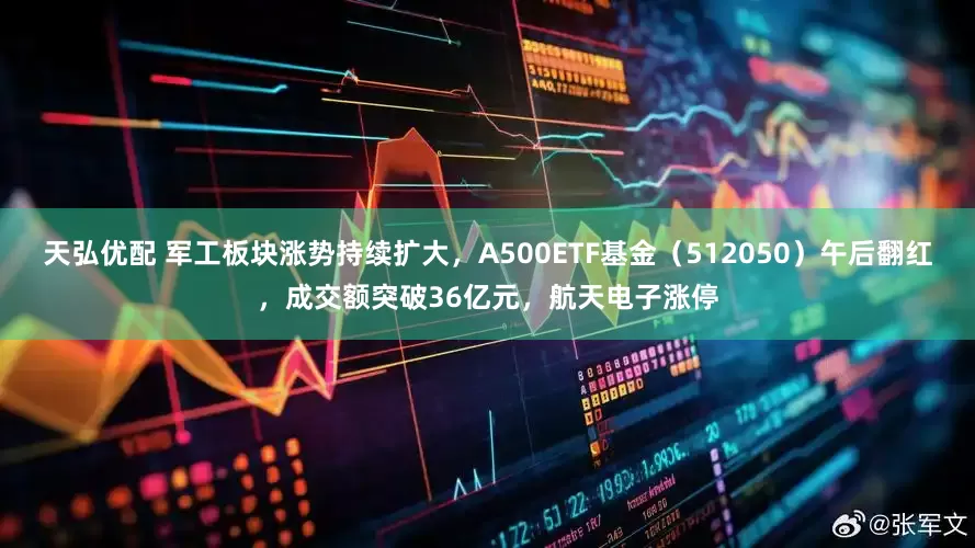 天弘优配 军工板块涨势持续扩大，A500ETF基金（512050）午后翻红，成交额突破36亿元，航天电子涨停