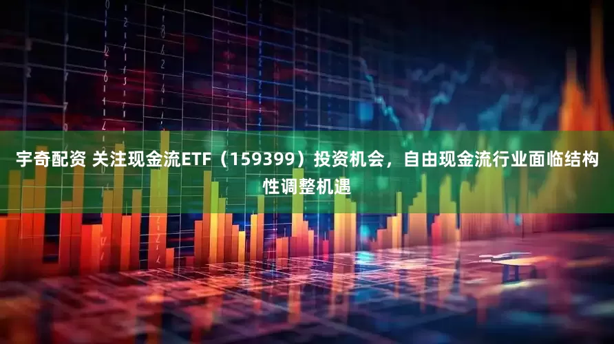 宇奇配资 关注现金流ETF（159399）投资机会，自由现金流行业面临结构性调整机遇