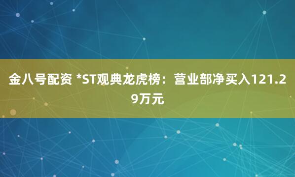 金八号配资 *ST观典龙虎榜：营业部净买入121.29万元