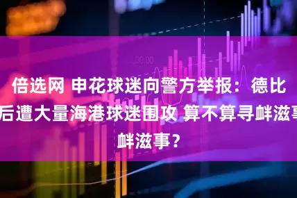 倍选网 申花球迷向警方举报：德比赛后遭大量海港球迷围攻 算不算寻衅滋事？
