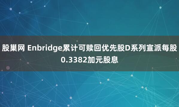 股巢网 Enbridge累计可赎回优先股D系列宣派每股0.3382加元股息