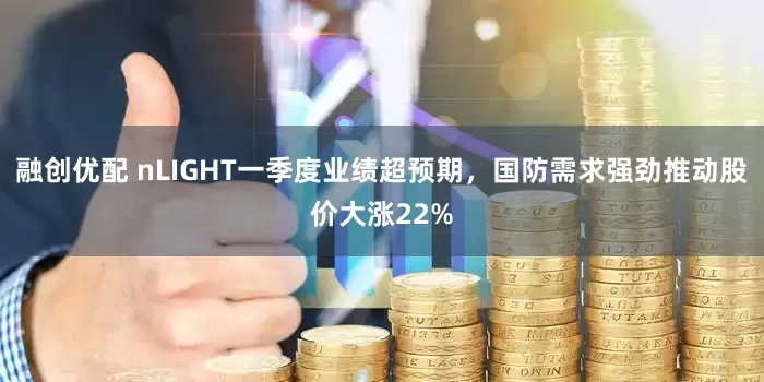 融创优配 nLIGHT一季度业绩超预期，国防需求强劲推动股价大涨22%
