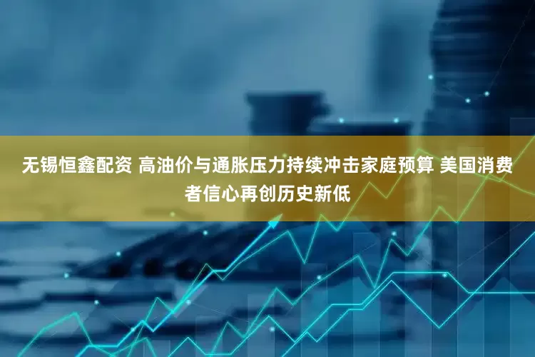 无锡恒鑫配资 高油价与通胀压力持续冲击家庭预算 美国消费者信心再创历史新低